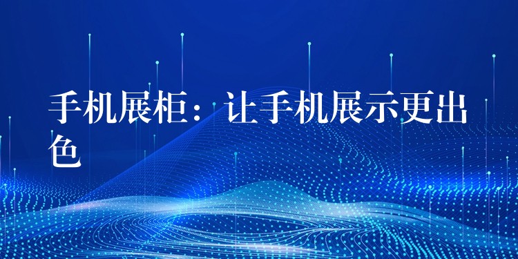 手机展柜：让手机展示更出色