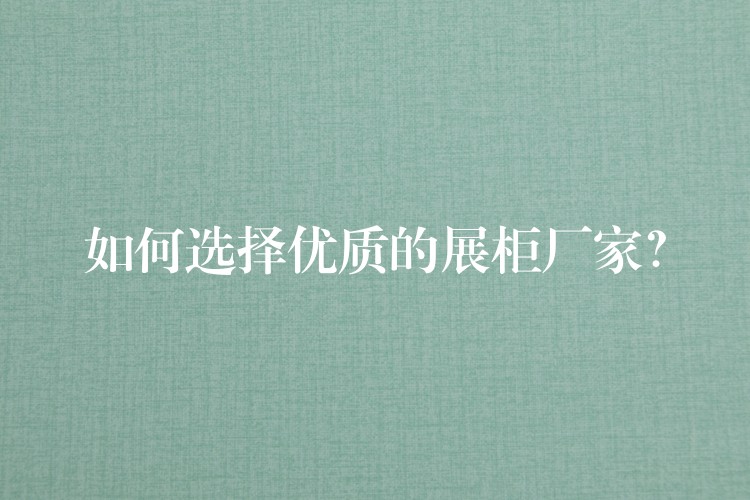如何选择优质的展柜厂家？