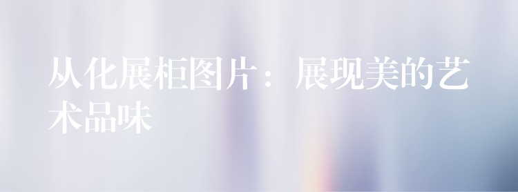 从化展柜图片：展现美的艺术品味