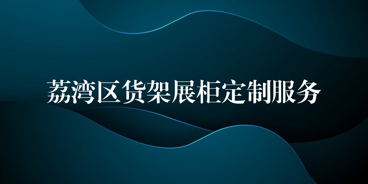 荔湾區(qū)货架展柜定制服務(wù)