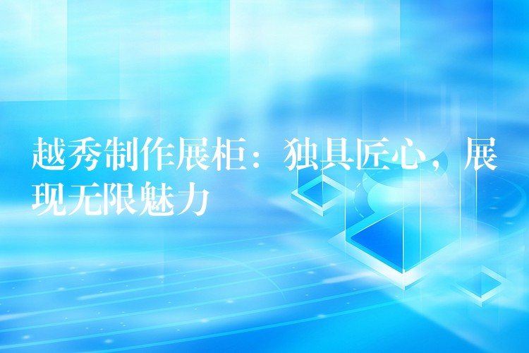 越秀制作展柜：独具匠心，展现无限魅力