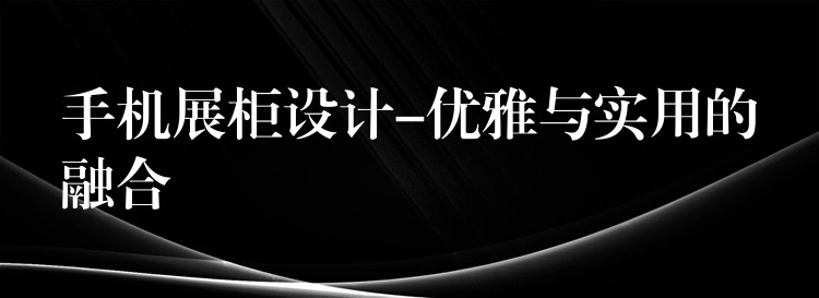手机展柜设计-优雅与实用(yòng)的融合