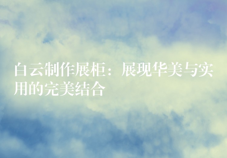白云制作展柜：展现华美与实用(yòng)的完美结合