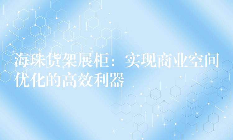 海珠货架展柜：实现商(shāng)业空间优化的高效利器