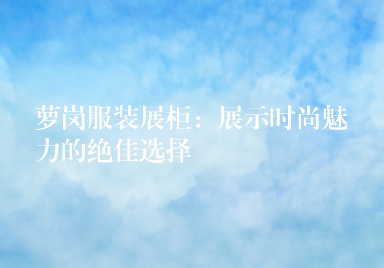 萝岗服装展柜：展示时尚魅力的绝佳选择