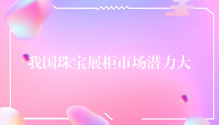 我國(guó)珠宝展柜市场潜力大
