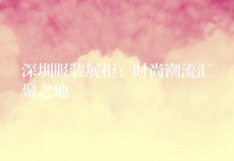 深圳服装展柜：时尚潮流汇聚之地